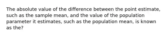 The <a href='https://www.questionai.com/knowledge/kbbTh4ZPeb-absolute-value' class='anchor-knowledge'>absolute value</a> of the difference between the point estimate, such as the sample mean, and the value of the population parameter it estimates, such as the population mean, is known as the?