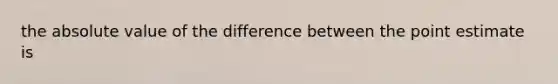 the absolute value of the difference between the point estimate is