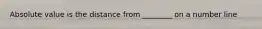 Absolute value is the distance from ________ on a number line