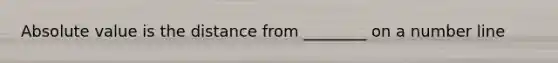 Absolute value is the distance from ________ on a number line