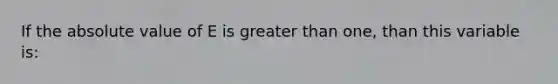 If the absolute value of E is greater than one, than this variable is: