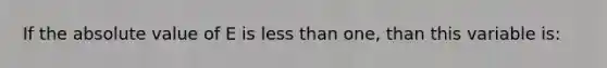 If the <a href='https://www.questionai.com/knowledge/kbbTh4ZPeb-absolute-value' class='anchor-knowledge'>absolute value</a> of E is <a href='https://www.questionai.com/knowledge/k7BtlYpAMX-less-than' class='anchor-knowledge'>less than</a> one, than this variable is: