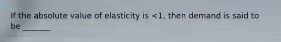 If the absolute value of elasticity is <1, then demand is said to be _______