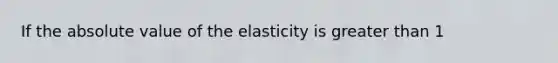 If the absolute value of the elasticity is greater than 1