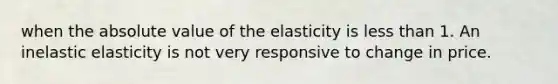 when the absolute value of the elasticity is less than 1. An inelastic elasticity is not very responsive to change in price.