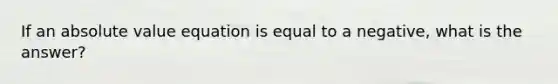 If an absolute value equation is equal to a negative, what is the answer?