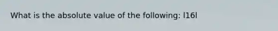 What is the absolute value of the following: l16l