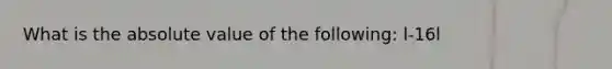 What is the absolute value of the following: l-16l