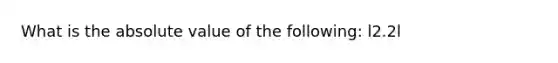 What is the <a href='https://www.questionai.com/knowledge/kbbTh4ZPeb-absolute-value' class='anchor-knowledge'>absolute value</a> of the following: l2.2l