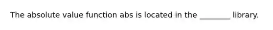 The absolute value function abs is located in the ________ library.