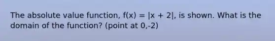 The absolute value function, f(x) = |x + 2|, is shown. What is the domain of the function? (point at 0,-2)