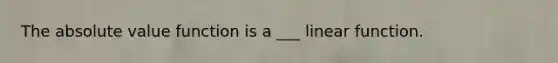 The absolute value function is a ___ linear function.