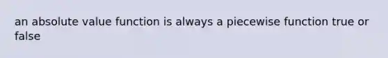 an <a href='https://www.questionai.com/knowledge/kbbTh4ZPeb-absolute-value' class='anchor-knowledge'>absolute value</a> function is always a <a href='https://www.questionai.com/knowledge/klmw8tXBqq-piecewise-function' class='anchor-knowledge'>piecewise function</a> true or false