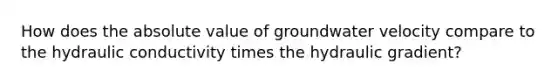 How does the <a href='https://www.questionai.com/knowledge/kbbTh4ZPeb-absolute-value' class='anchor-knowledge'>absolute value</a> of groundwater velocity compare to the hydraulic conductivity times the hydraulic gradient?