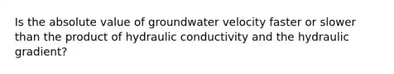 Is the absolute value of groundwater velocity faster or slower than the product of hydraulic conductivity and the hydraulic gradient?