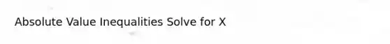 Absolute Value Inequalities Solve for X