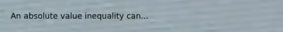 An absolute value inequality can...