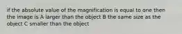 if the absolute value of the magnification is equal to one then the image is A larger than the object B the same size as the object C smaller than the object