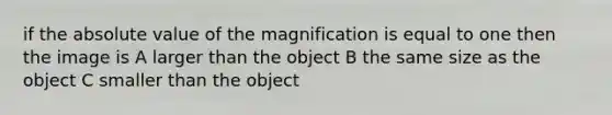 if the absolute value of the magnification is equal to one then the image is A larger than the object B the same size as the object C smaller than the object