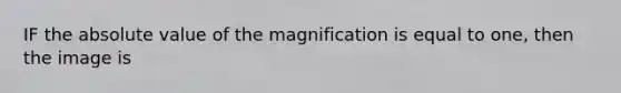 IF the absolute value of the magnification is equal to one, then the image is