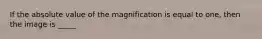 If the absolute value of the magnification is equal to one, then the image is _____