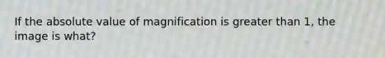 If the absolute value of magnification is greater than 1, the image is what?