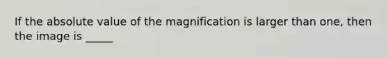 If the <a href='https://www.questionai.com/knowledge/kbbTh4ZPeb-absolute-value' class='anchor-knowledge'>absolute value</a> of the magnification is larger than one, then the image is _____