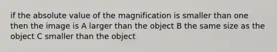 if the absolute value of the magnification is smaller than one then the image is A larger than the object B the same size as the object C smaller than the object