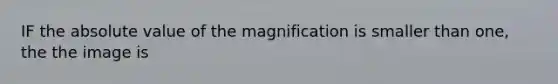 IF the absolute value of the magnification is smaller than one, the the image is