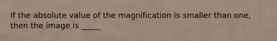 If the <a href='https://www.questionai.com/knowledge/kbbTh4ZPeb-absolute-value' class='anchor-knowledge'>absolute value</a> of the magnification is smaller than one, then the image is _____