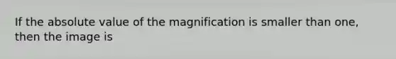 If the absolute value of the magnification is smaller than one, then the image is