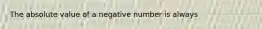 The absolute value of a negative number is always