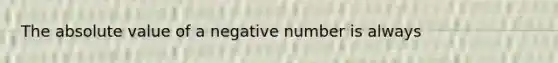 The absolute value of a negative number is always