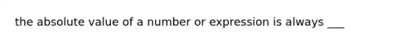 the absolute value of a number or expression is always ___