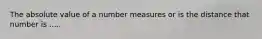 The absolute value of a number measures or is the distance that number is .....