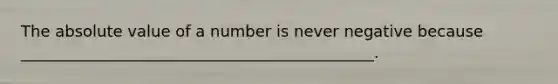 The absolute value of a number is never negative because _____________________________________________.