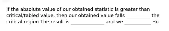 If the absolute value of our obtained statistic is greater than critical/tabled value, then our obtained value falls __________ the critical region The result is ______________ and we ___________ Ho