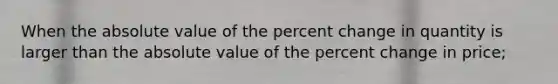 When the absolute value of the percent change in quantity is larger than the absolute value of the percent change in price;