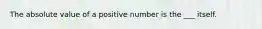 The absolute value of a positive number is the ___ itself.