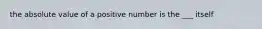 the absolute value of a positive number is the ___ itself