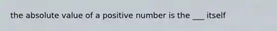 the absolute value of a positive number is the ___ itself