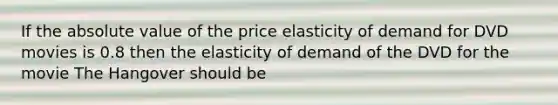 If the absolute value of the price elasticity of demand for DVD movies is 0.8 then the elasticity of demand of the DVD for the movie The Hangover should be