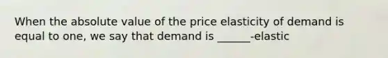 When the absolute value of the price elasticity of demand is equal to one, we say that demand is ______-elastic