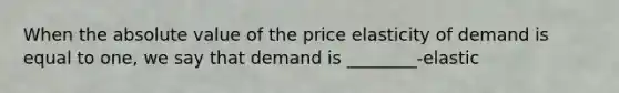 When the absolute value of the price elasticity of demand is equal to one, we say that demand is ________-elastic