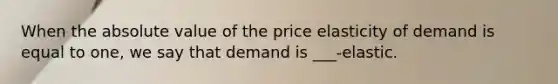 When the <a href='https://www.questionai.com/knowledge/kbbTh4ZPeb-absolute-value' class='anchor-knowledge'>absolute value</a> of the price elasticity of demand is equal to one, we say that demand is ___-elastic.