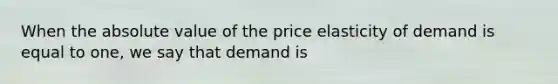 When the absolute value of the price elasticity of demand is equal to one, we say that demand is