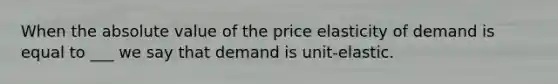 When the absolute value of the price elasticity of demand is equal to ___ we say that demand is unit-elastic.