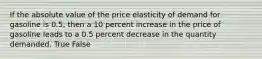 If the absolute value of the price elasticity of demand for gasoline is 0.5, then a 10 percent increase in the price of gasoline leads to a 0.5 percent decrease in the quantity demanded. True False