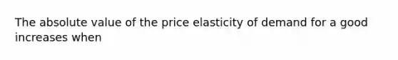 The absolute value of the price elasticity of demand for a good increases when