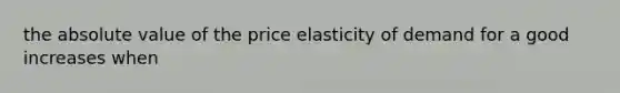 the absolute value of the price elasticity of demand for a good increases when